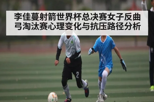 李佳蔓射箭世界杯总决赛女子反曲弓淘汰赛心理变化与抗压路径分析 - manguan