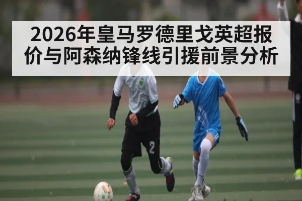 2026年皇马罗德里戈英超报价与阿森纳锋线引援前景分析 - manguan