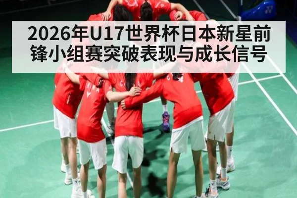 2026年U17世界杯日本新星前锋小组赛突破表现与成长信号
