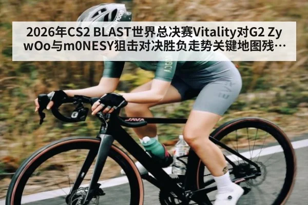 2026年CS2 BLAST世界总决赛Vitality对G2 ZywOo与m0NESY狙击对决胜负走势关键地图残局分析 - manguan