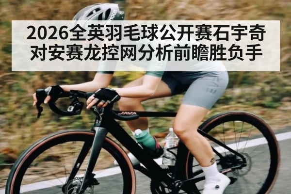 2026全英羽毛球公开赛石宇奇对安赛龙控网分析前瞻胜负手 | MANGUAN